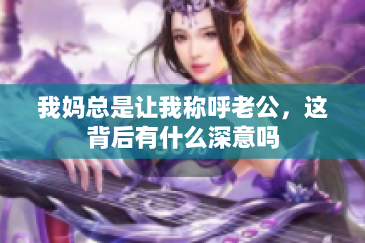 我妈总是让我称呼老公，这背后有什么深意吗