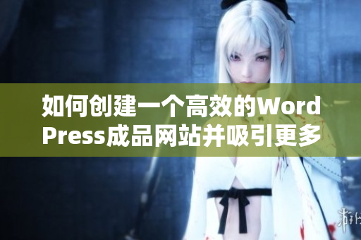 如何创建一个高效的WordPress成品网站并吸引更多访问者