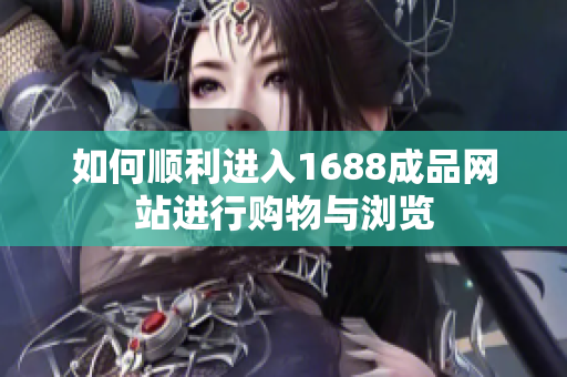 如何顺利进入1688成品网站进行购物与浏览