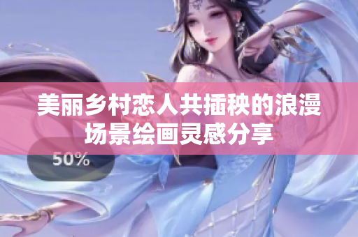 美丽乡村恋人共插秧的浪漫场景绘画灵感分享