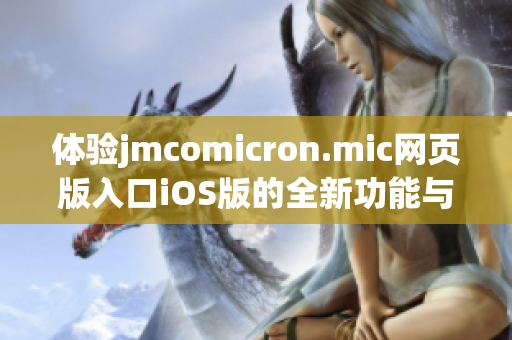 体验jmcomicron.mic网页版入口iOS版的全新功能与优势