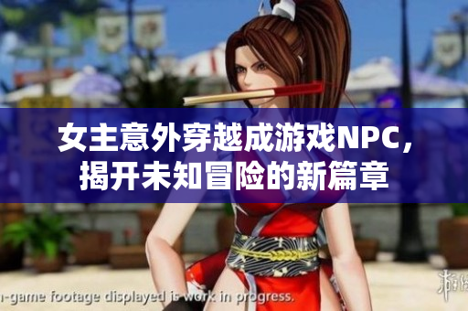 女主意外穿越成游戏NPC，揭开未知冒险的新篇章