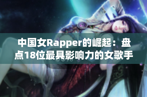 中国女Rapper的崛起：盘点18位最具影响力的女歌手