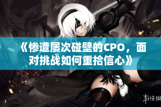 《惨遭屡次碰壁的CPO，面对挑战如何重拾信心》