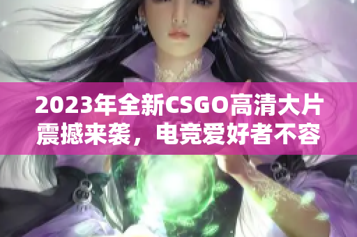 2023年全新CSGO高清大片震撼来袭，电竞爱好者不容错过