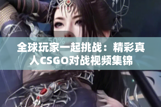 全球玩家一起挑战：精彩真人CSGO对战视频集锦