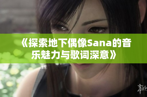 《探索地下偶像Sana的音乐魅力与歌词深意》