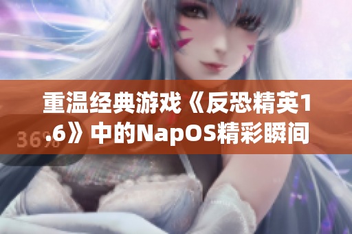 重温经典游戏《反恐精英1.6》中的NapOS精彩瞬间合集视频