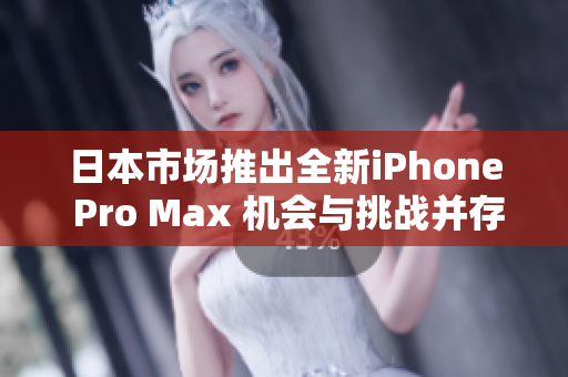 日本市场推出全新iPhone Pro Max 机会与挑战并存