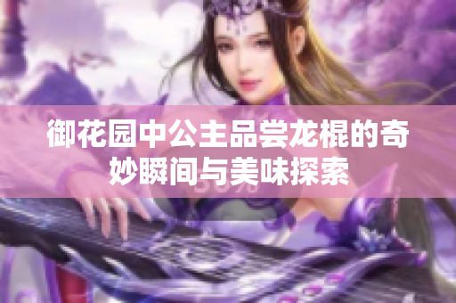 御花园中公主品尝龙棍的奇妙瞬间与美味探索