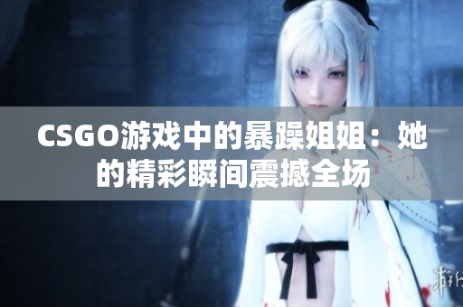 CSGO游戏中的暴躁姐姐：她的精彩瞬间震撼全场