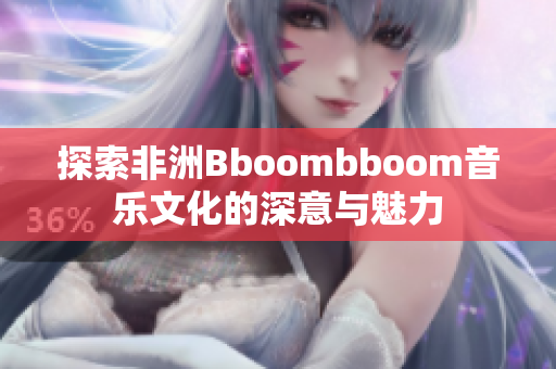 探索非洲Bboombboom音乐文化的深意与魅力