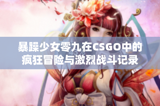 暴躁少女零九在CSGO中的疯狂冒险与激烈战斗记录