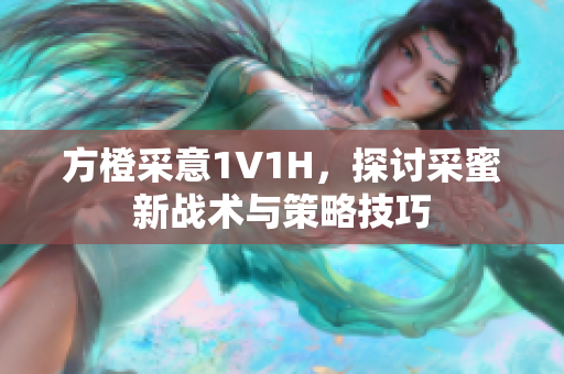 方橙采意1V1H，探讨采蜜新战术与策略技巧