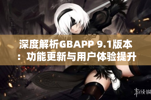 深度解析GBAPP 9.1版本：功能更新与用户体验提升