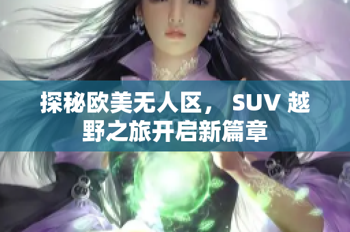 探秘欧美无人区， SUV 越野之旅开启新篇章