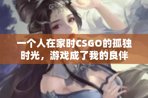 一个人在家时CSGO的孤独时光，游戏成了我的良伴