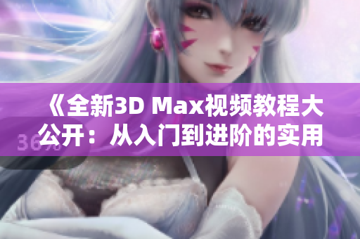 《全新3D Max视频教程大公开：从入门到进阶的实用技巧》