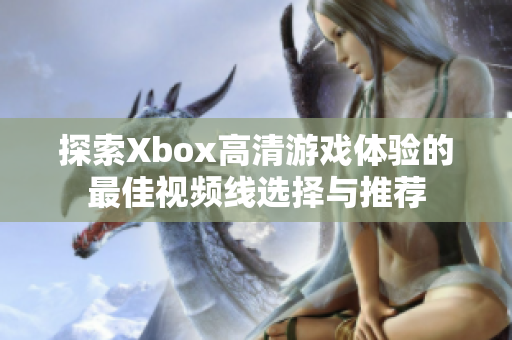 探索Xbox高清游戏体验的最佳视频线选择与推荐