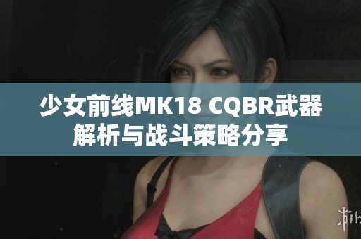 少女前线MK18 CQBR武器解析与战斗策略分享