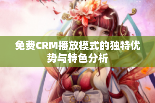 免费CRM播放模式的独特优势与特色分析