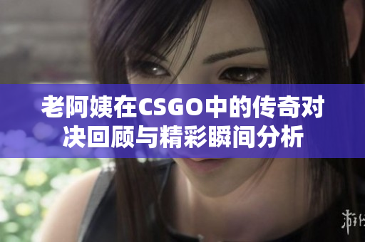 老阿姨在CSGO中的传奇对决回顾与精彩瞬间分析