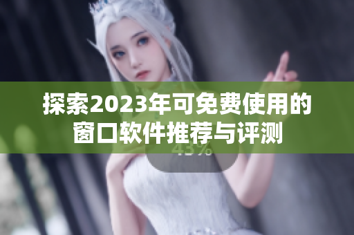 探索2023年可免费使用的窗口软件推荐与评测