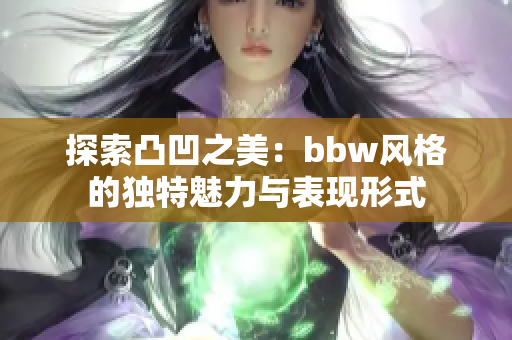 探索凸凹之美：bbw风格的独特魅力与表现形式