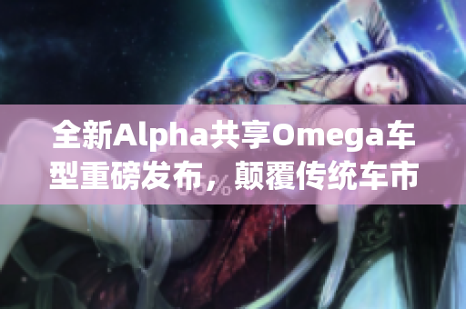 全新Alpha共享Omega车型重磅发布，颠覆传统车市场！