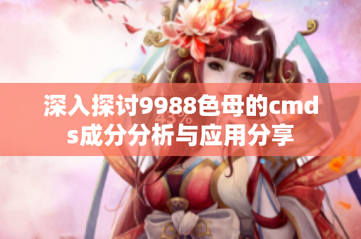 深入探讨9988色母的cmds成分分析与应用分享