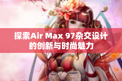 探索Air Max 97杂交设计的创新与时尚魅力