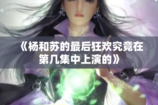 《杨和苏的最后狂欢究竟在第几集中上演的》