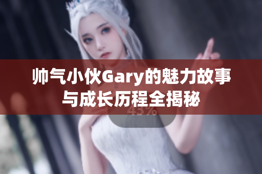 帅气小伙Gary的魅力故事与成长历程全揭秘