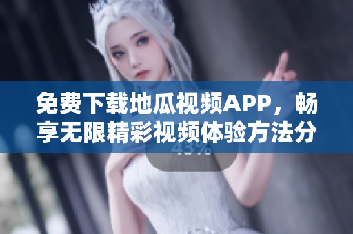 免费下载地瓜视频APP，畅享无限精彩视频体验方法分享