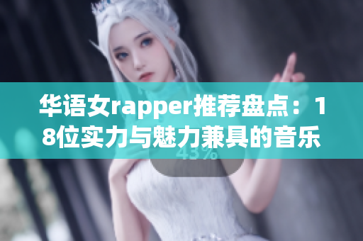 华语女rapper推荐盘点：18位实力与魅力兼具的音乐女神