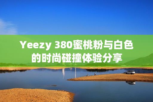 Yeezy 380蜜桃粉与白色的时尚碰撞体验分享