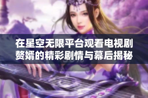 在星空无限平台观看电视剧赘婿的精彩剧情与幕后揭秘