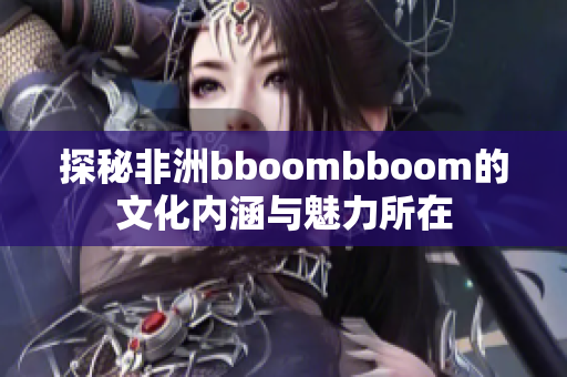 探秘非洲bboombboom的文化内涵与魅力所在