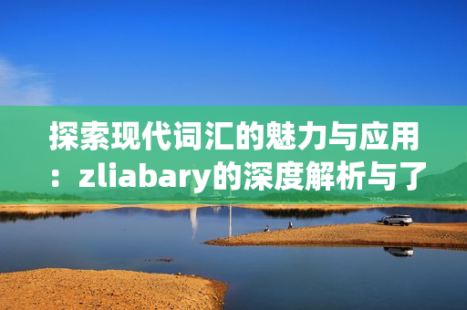 探索现代词汇的魅力与应用：zliabary的深度解析与了解