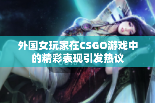 外国女玩家在CSGO游戏中的精彩表现引发热议