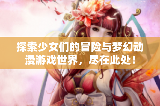 探索少女们的冒险与梦幻动漫游戏世界，尽在此处！