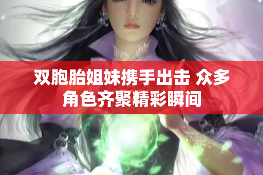 双胞胎姐妹携手出击 众多角色齐聚精彩瞬间