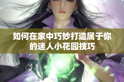 如何在家中巧妙打造属于你的迷人小花园技巧