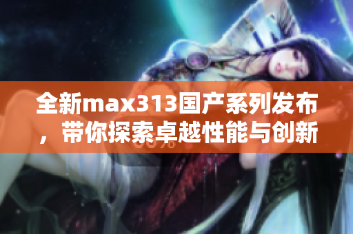 全新max313国产系列发布，带你探索卓越性能与创新设计