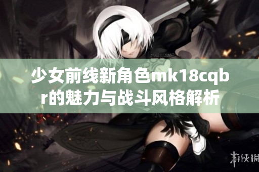 少女前线新角色mk18cqbr的魅力与战斗风格解析