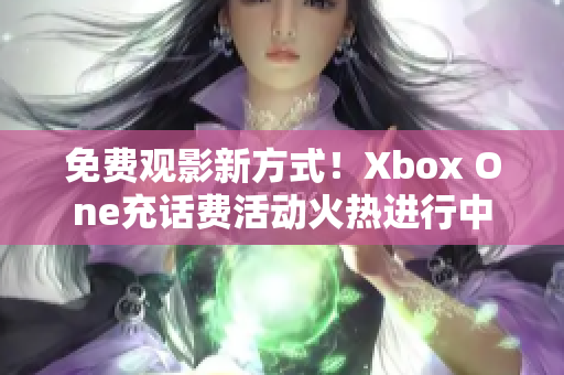 免费观影新方式！Xbox One充话费活动火热进行中