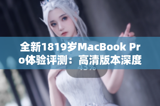 全新1819岁MacBook Pro体验评测：高清版本深度解析