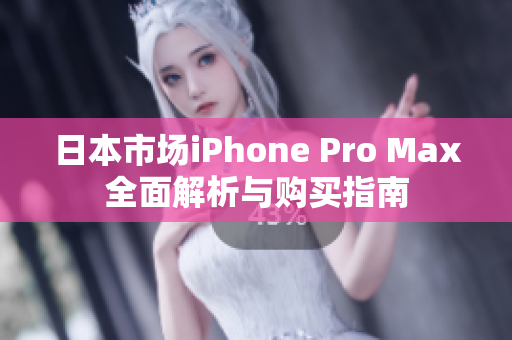 日本市场iPhone Pro Max全面解析与购买指南