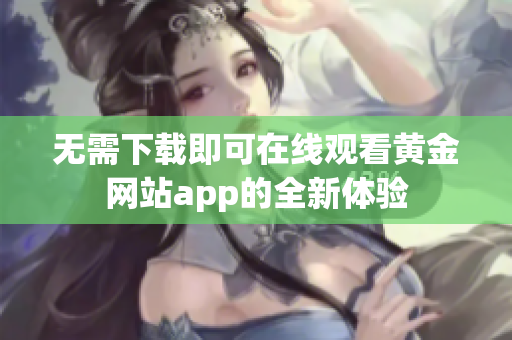 无需下载即可在线观看黄金网站app的全新体验