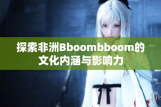 探索非洲Bboombboom的文化内涵与影响力